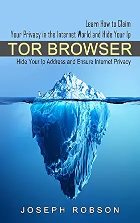 tor browser learn how to claim your privacy in the internet world and hide your ip 1st edition joseph robson