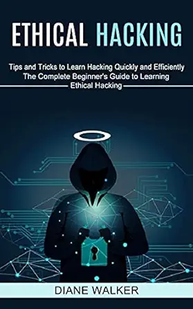 ethical hacking tips and tricks to learn hacking quickly and efficiently 1st edition diane walker 1774851318,