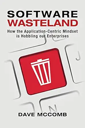 software wasteland how the application centric mindset is hobbling our enterprises 1st edition dave mccomb