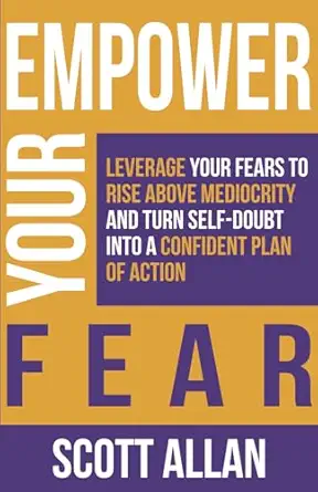 empower your fear leverage your fears to rise above mediocrity and turn self doubt into a confident plan of