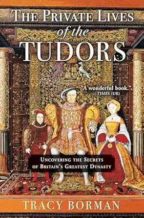 the private lives of the tudors uncovering the secrets of britains greatest dynasty 1st edition tracy borman
