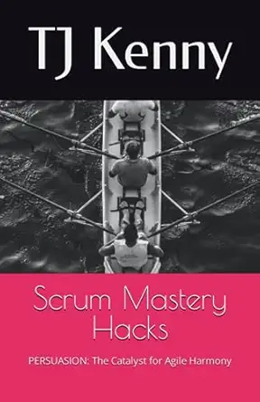 scrum mastery hacks persuasion the catalyst for agile harmony 1st edition tj kenny 979-8858770886