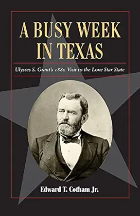 a busy week in texas ulysses s grants 1880 visit to the lone star state 1st edition edward t cotham jr