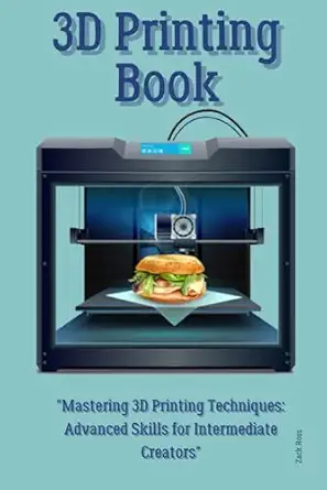 3d printing book mastering 3d printing techniques advanced skills for intermediate creators 1st edition zack