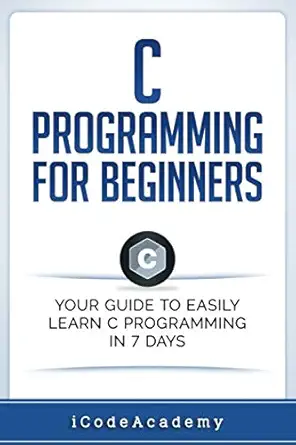 c programming for beginners your guide to easily learn c programming in 7 days 1st edition icode academy