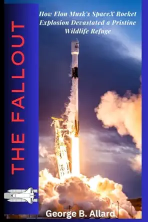 the fallout how elon musks spacex rocket explosion devastated a pristine wildlife refuge 1st edition george b