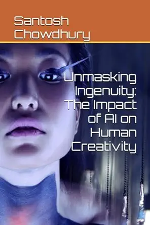unmasking ingenuity the impact of ai on human creativity 1st edition santosh chowdhury b0ch2bhrr8,