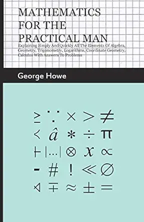 mathematics for the practical man explaining simply and quickly all the elements of algebra geometry