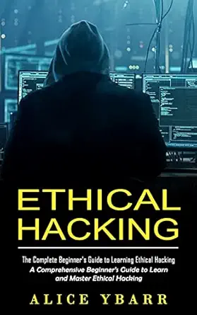 ethical hacking the complete beginners guide to learning ethical hacking 1st edition alice ybarr 1998769607,
