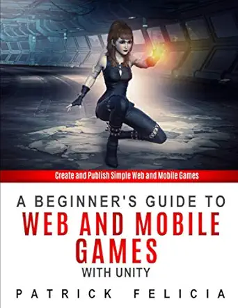 a beginners guide to web and mobile games with unity create and publish simple web and mobile games 1st