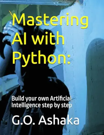 mastering ai with python build your own artificial intelligence step by step 1st edition g o ashaka