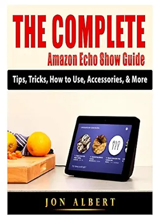 the complete amazon echo show guide tips tricks how to use accessories and more 1st edition jon albert