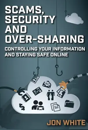 scams security and over sharing controlling your information and staying safe online 1st edition jon white