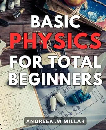 basic physics for total beginners discover the fundamentals of physics an essential guide for novice learners