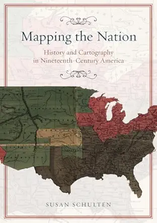 mapping the nation history and cartography in nineteenth century america 1st edition susan schulten