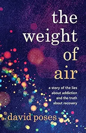 the weight of air a story of the lies about addiction and the truth about recovery 1st edition david poses