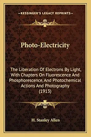 photo electricity the liberation of electrons by light with chapters on fluorescence and phosphorescence and