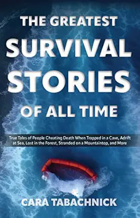 the greatest survival stories of all time true tales of people cheating death when trapped in a cave adrift