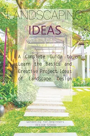 landscaping ideas a complete guide to learn the basics and creative project ideas of landscape design 1st