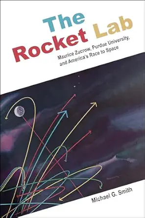 the rocket lab maurice zucrow purdue university and america s race to space 1st edition michael g smith
