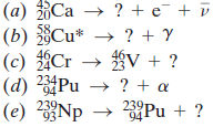(a) Ca → ? + e¯ + D (b) Cu* → ? + Y → gV + ? (d) 234Pu → ? + a (e) Np 58 (c) Cr 46 23 24 239Pu + ? 239 93 94 