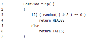 CoinSide flip( ) { if( ( random( ) % 2 ) == 0 ) 3 return HEADS; else return TAILS; } 