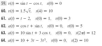 59. v(t) = sin t- cos t. s(0) = 0 60. v(1) = 1.5 Vi. s(4) = 10 61. a(t) = t- 2, s(0) = 1. v(0) = 3 %3D 62. a(t) = cos t 