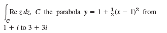 Re z dz, C the parabola y = 1+ (x – 1)2 from 1+ i to 3 + 3i 