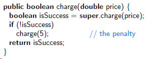 public boolean charge(double price) { boolean isSuccess = super.charge(price); if (lisSuccess) charge(5); return isSucce