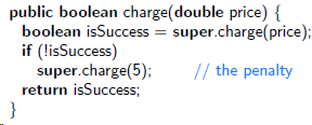public boolean charge(double price) { boolean isSuccess = super.charge(price); if (lisSuccess) super.charge(5); return i