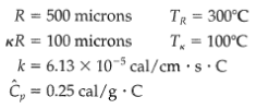 TR = 300°C T, = 100°C k = 6.13 x 10-5 cal/cm · s·C R = 500 microns KR = 100 microns 0.25 cal/g · C 