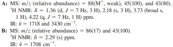 A: MS: m/z (relative abundance) = 88(M*, weak), 45(100), and 43(80). 'H NMR: 8 = 1.36 (d, J = 7 Hz, 3 H), 2.18 (s, 3 H), 3.73 (broad s, 1 H), 4.22 (q, J = 7 Hz, 1 H) ppm. IR: ỹ = 1718 and 3430 cm. B: MS: