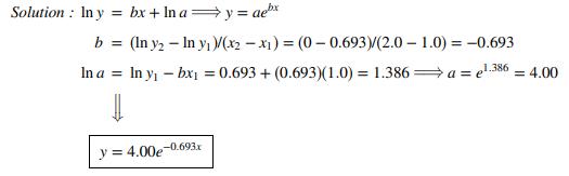 Solution : In y = bx + In a y = ae* b = (In y2 – In y, (x2 - x1) = (0- 0.693)/(2.0 – 1.0) = -0.693 In a In y - bxi = 0.693 + (0.693)(1.0) = 1.386 a = e' 1.386 = 4.00 -0.693x y =