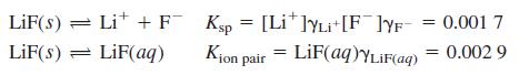 LiF(s) = Li* +F Ksp = [Li*]YLi+[F¯]YF Kjon pair 0.001 7 = LiF(aq)YLIF(aq) = 0.002 9 %3D LiF(s) = LiF(aq)