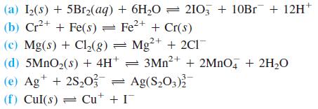 (a) I2(s) + 5Br2(aq) + 6H20 = 210, + 10Br + 12H+ (b) Cr2+ + Fe(s) = Fe2+ + Cr(s) (c) Mg(s) + Cl,(g) = Mg²+ + 2C1 (d) 5MNO2(s) + 4H* = 3MN²+ + 2MNO, + 2H2O (e) Ag+ + 2S,03 = Ag(S,O3) (f) Cul(s) = Cu* + I
