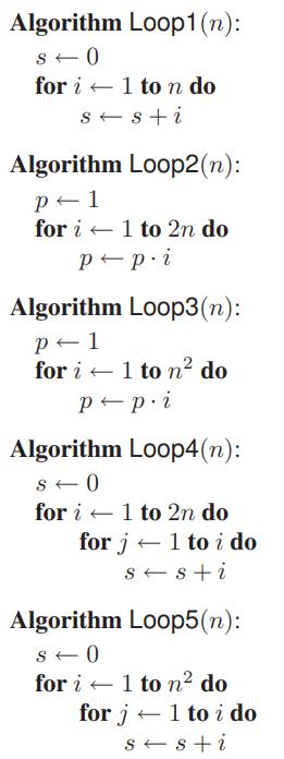 Algorithm Loop1(n): s-0 for i + 1 to n do s-s+i Algorithm Loop2(n): p-1 for i - 1 to 2n do p-p.i Algorithm Loop3(n): p-1 for i +1 to n? do p- p.i Algorithm Loop4(n): for i - 1 to 2n do for j +1 to i do S-s+i Algorithm
