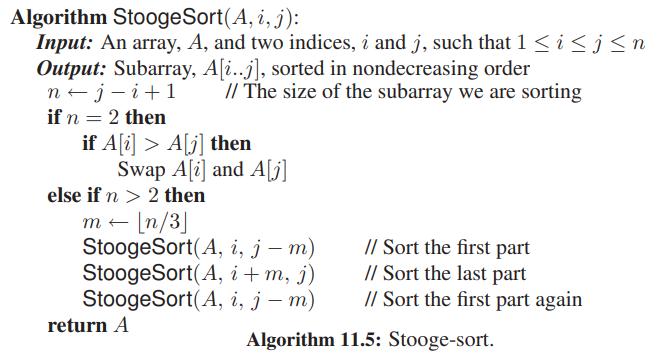 Algorithm StoogeSort(A, i, j): Input: An array, A, and two indices, i and j, such that 1 < i  2 then m - [n/3] StoogeSort(A, i, j – m) StoogeSort(A, i+m, j) StoogeSort(A, i, j – m) // Sort the first part // Sort the last part // Sort