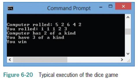 Command Prompt Computer rolled: 5 2 6 4 2 You rolled: 1 1 1 2 3 Computer has 2 of a kind You have 3 of a kind You win Figure 6-20 Typical execution of the dice game