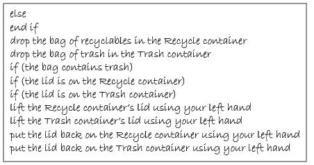 else end if drop the bag of recyclables in the Recycle container drop the bag of trash in the Trash container if (the bag contains trash) if (the lid is on the Recycle container) if (the lid is on the Trash container) líft the Recycle container's lid using your left