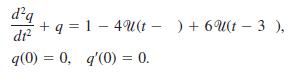 d'q + q = 1 - 4U(t - ) + 6U(t – 3 ), dr q(0) = 0, q'(0) = 0.