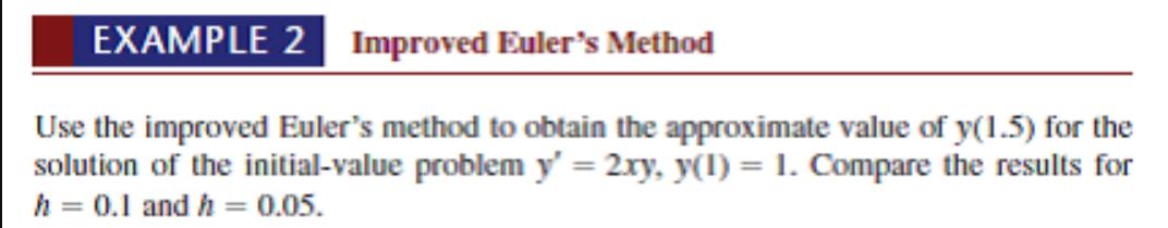 EXAMPLE 2 Improved Euler's Method Use the improved Euler's method to obtain the approximate value of y(1.5) for the solution of the initial-value problem y = 2xy, y(1) = 1. Compare the results for h = 0.1 and h = 0.05.