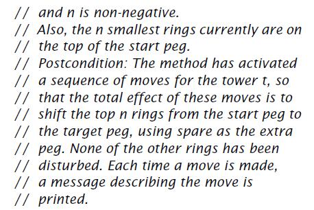 // and n is non-negative. // Also, then smallest rings currently are on // the top of the start peg. // Postcondition: The method has activated // a sequence of moves for the tower t, so // that the total effect of these moves is to // shift the top