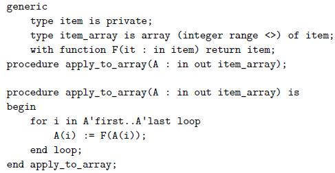 generic type item is private; type item_array is array (integer range ) of item; with function F(it : in item) return item; procedure apply_to_array (A in out item array); procedure apply_to_array (A : in out item_array) is begin for i in A'first..A'last loop A(i) := F(A(i)); end loop; end apply_to_array;