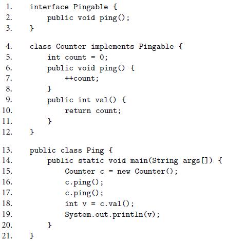 interface Pingable { public void ping (); 1. 2. 3. 4. class Counter implements Pingable { 5. int count = 0; %3! 6. public void ping() { 7. ++count; 8. 9. public int val () { 10. return count; 11. 12. 13. public class Ping ( 14. public static void