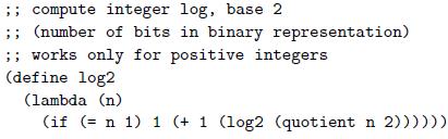 ;; compute integer log, base 2 ;; (number of bits in binary representation) ;; works only for positive integers (define log2 (lambda (n) (if (= n 1) 1 (+ 1 (log2 (quotient n 2))))))