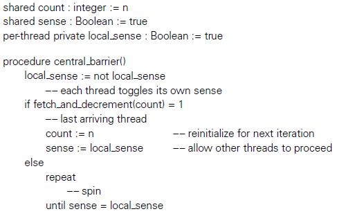 shared count : integer := n shared sense : Boolean := true per-thread private local.sense : Boolean := true procedure central_barrier() local sense := not local-sense -- each thread toggles its own sense if fetch.and.decrementícount) = 1 -- last arriving thread count := n -- reinitialize for next iteration sense