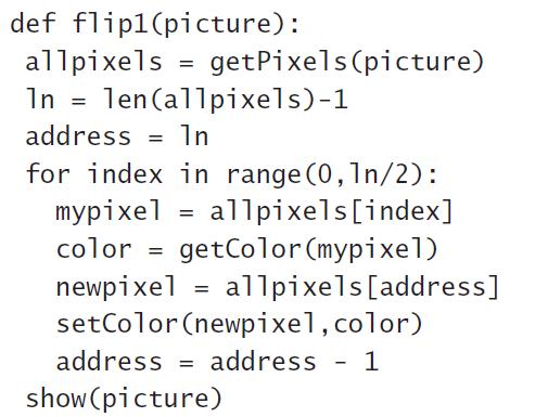 def flip1(picture): allpixels = getPixels(picture) In = len(allpixels)-1 address = In for index in range (0,1n/2): allpixels[index] getColor (mypixel) allpixels [address] setColor (newpixel, color) mypixel color = newpixel = address = address 1 show (picture)