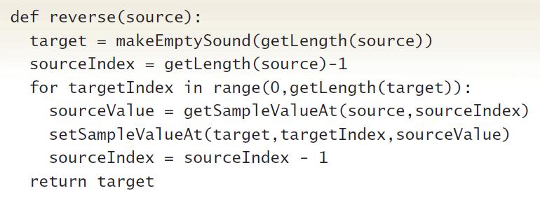 def reverse(source): target = makeEmptySound (getLength(source)) getlength (source)-1 for targetIndex in range (0,getLength(target)): sourceIndex = sourceValue = getSampleValueAt (source, sourceIndex) setSampleValueAt (target, targetIndex, sourceValue) - 1 sourceIndex = sourceIndex return target