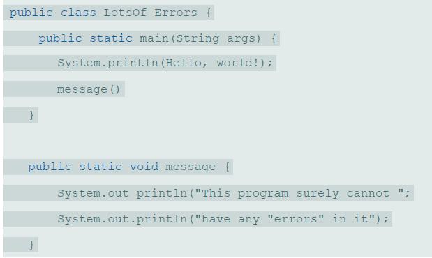 public class Lotsof Errors { public static main (String args) { System.println (Hello, world!); message () public static void message { System.out println (