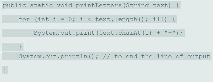 public static void printLetters (String text) { for (int i = 0; i < text.length (); i++) { !! System.out.print (text.charAt (i) + 